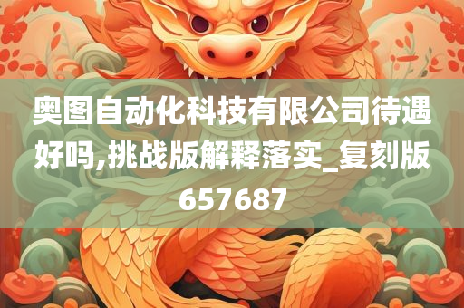 奥图自动化科技有限公司待遇好吗,挑战版解释落实_复刻版657687