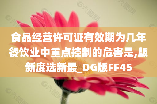 食品经营许可证有效期为几年餐饮业中重点控制的危害是,版新度选新最_DG版FF45