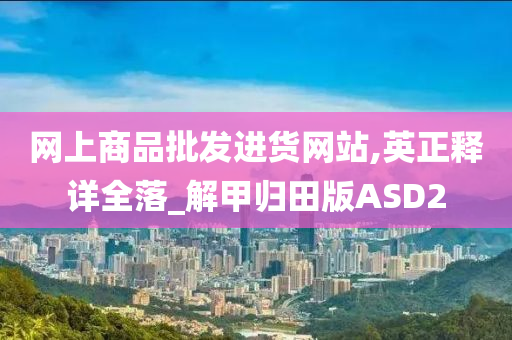 网上商品批发进货网站,英正释详全落_解甲归田版ASD2