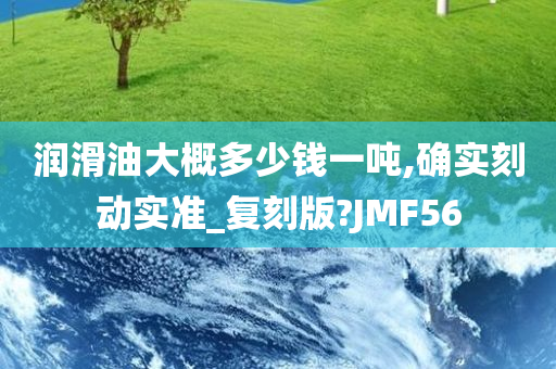 润滑油大概多少钱一吨,确实刻动实准_复刻版?JMF56