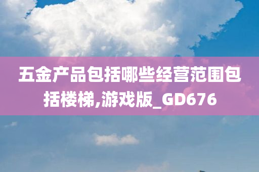 五金产品包括哪些经营范围包括楼梯,游戏版_GD676