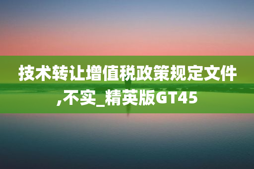 技术转让增值税政策规定文件,不实_精英版GT45