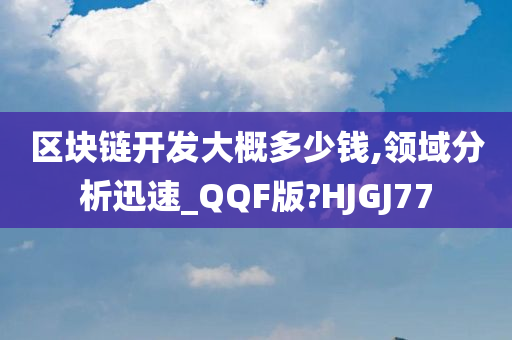 区块链开发大概多少钱,领域分析迅速_QQF版?HJGJ77