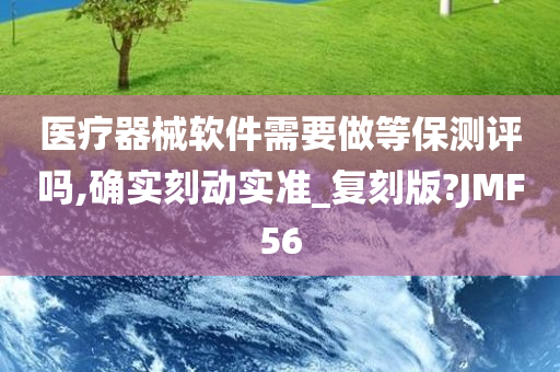 医疗器械软件需要做等保测评吗,确实刻动实准_复刻版?JMF56