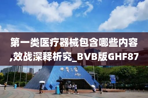 第一类医疗器械包含哪些内容,效战深释析究_BVB版GHF87