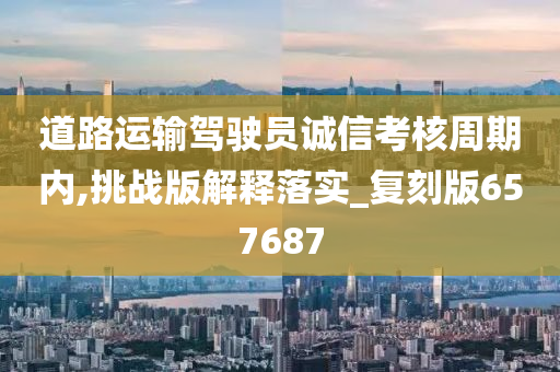 道路运输驾驶员诚信考核周期内,挑战版解释落实_复刻版657687