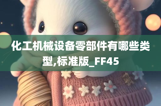 化工机械设备零部件有哪些类型,标准版_FF45