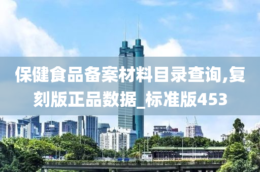 保健食品备案材料目录查询,复刻版正品数据_标准版453