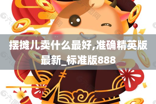 摆摊儿卖什么最好,准确精英版最新_标准版888