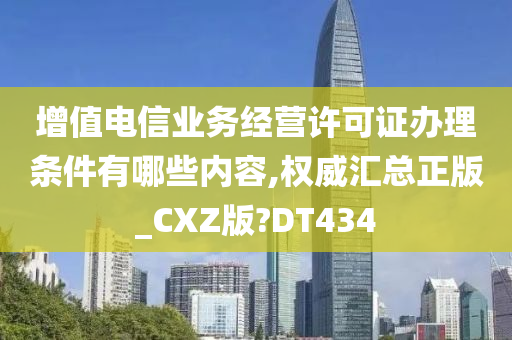 增值电信业务经营许可证办理条件有哪些内容,权威汇总正版_CXZ版?DT434