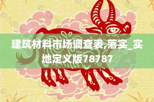 建筑材料市场调查表,落实_实地定义版78787