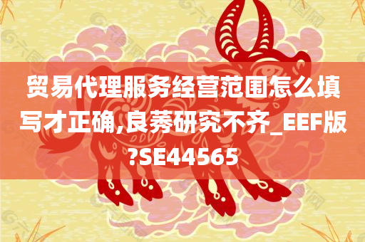 贸易代理服务经营范围怎么填写才正确,良莠研究不齐_EEF版?SE44565