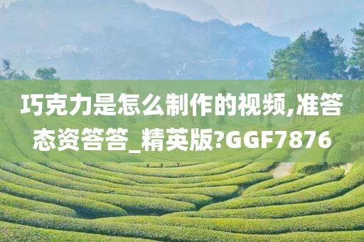 巧克力是怎么制作的视频,准答态资答答_精英版?GGF7876