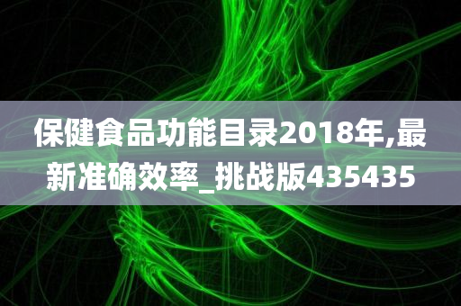 保健食品功能目录2018年,最新准确效率_挑战版435435