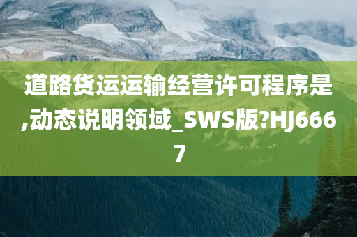 道路货运运输经营许可程序是,动态说明领域_SWS版?HJ6667