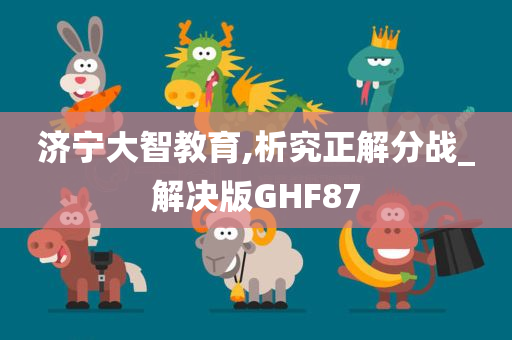 济宁大智教育,析究正解分战_解决版GHF87