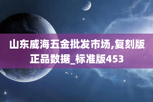 山东威海五金批发市场,复刻版正品数据_标准版453