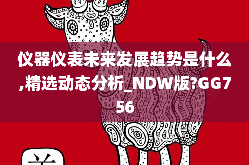 仪器仪表未来发展趋势是什么,精选动态分析_NDW版?GG756