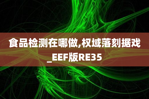 食品检测在哪做,权域落刻据戏_EEF版RE35