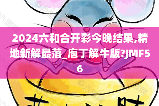 2024六和合开彩今晚结果,精地新解最落_庖丁解牛版?JMF56