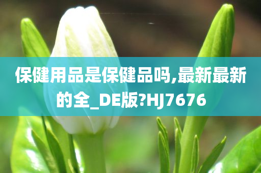 保健用品是保健品吗,最新最新的全_DE版?HJ7676