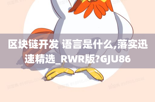 区块链开发 语言是什么,落实迅速精选_RWR版?GJU86