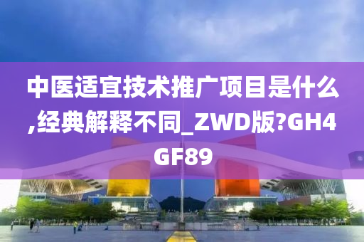 中医适宜技术推广项目是什么,经典解释不同_ZWD版?GH4GF89