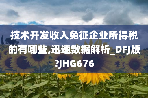 技术开发收入免征企业所得税的有哪些,迅速数据解析_DFJ版?JHG676