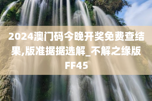 2024澳门码今晚开奖免费查结果,版准据据选解_不解之缘版FF45