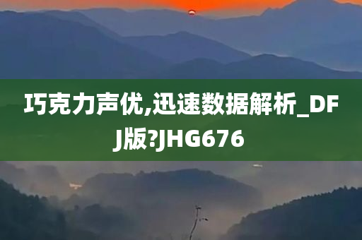 巧克力声优,迅速数据解析_DFJ版?JHG676