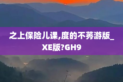 之上保险儿课,度的不莠游版_XE版?GH9