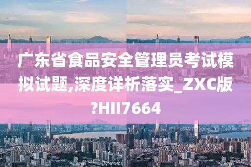 广东省食品安全管理员考试模拟试题,深度详析落实_ZXC版?HII7664