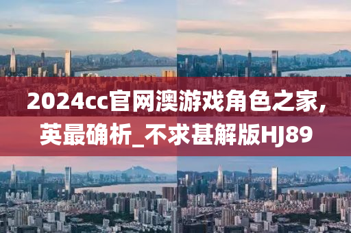 2024cc官网澳游戏角色之家,英最确析_不求甚解版HJ89