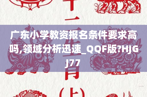 广东小学教资报名条件要求高吗,领域分析迅速_QQF版?HJGJ77