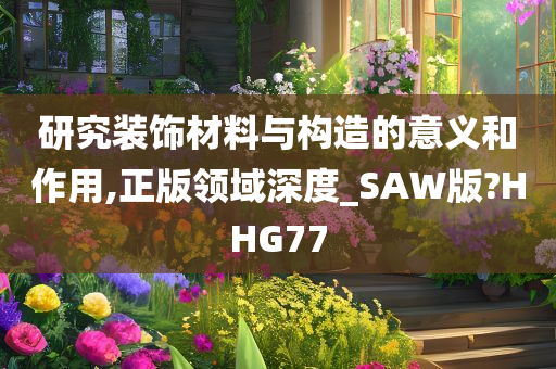 研究装饰材料与构造的意义和作用,正版领域深度_SAW版?HHG77