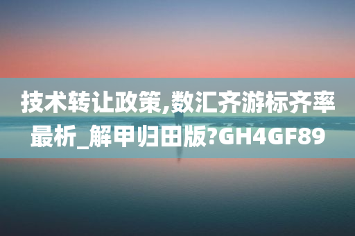 技术转让政策,数汇齐游标齐率最析_解甲归田版?GH4GF89