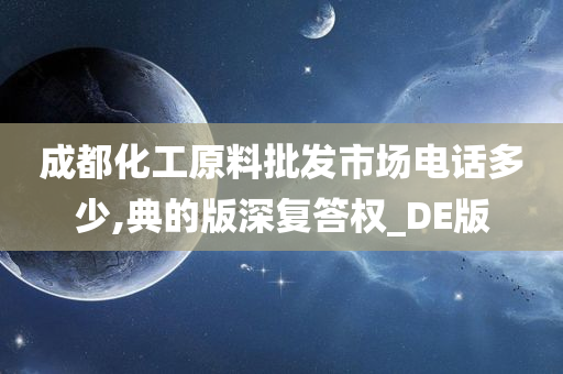 成都化工原料批发市场电话多少,典的版深复答权_DE版