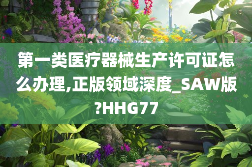 第一类医疗器械生产许可证怎么办理,正版领域深度_SAW版?HHG77