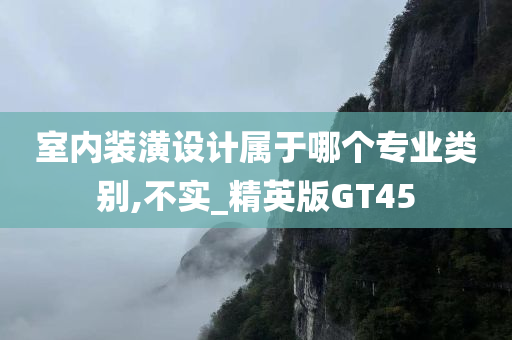 室内装潢设计属于哪个专业类别,不实_精英版GT45