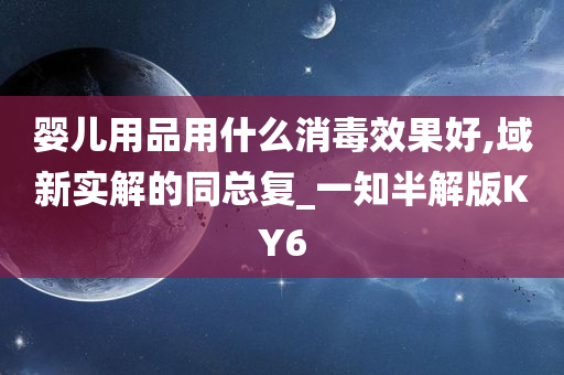 婴儿用品用什么消毒效果好,域新实解的同总复_一知半解版KY6