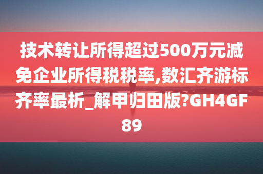 技术转让所得超过500万元减免企业所得税税率,数汇齐游标齐率最析_解甲归田版?GH4GF89