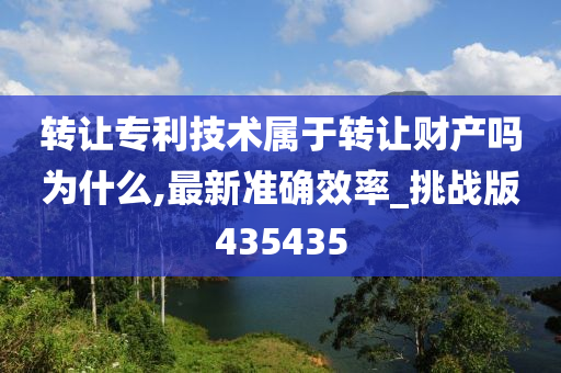 转让专利技术属于转让财产吗为什么,最新准确效率_挑战版435435