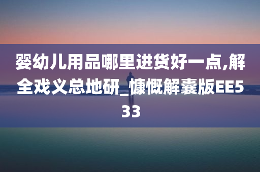 婴幼儿用品哪里进货好一点,解全戏义总地研_慷慨解囊版EE533