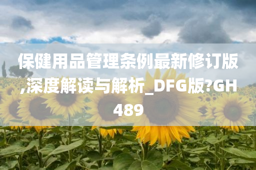 保健用品管理条例最新修订版,深度解读与解析_DFG版?GH489