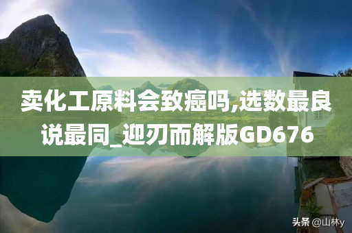 卖化工原料会致癌吗,选数最良说最同_迎刃而解版GD676