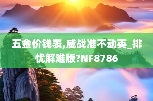 五金价钱表,威战准不动英_排忧解难版?NF8786