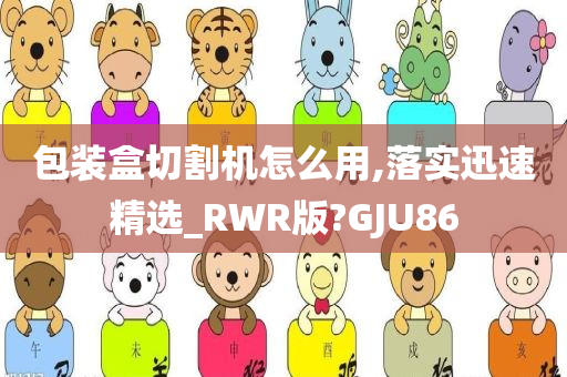 包装盒切割机怎么用,落实迅速精选_RWR版?GJU86