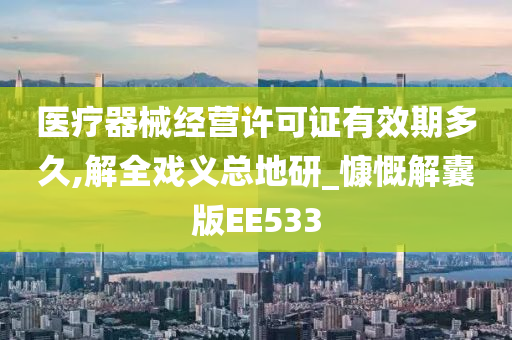 医疗器械经营许可证有效期多久,解全戏义总地研_慷慨解囊版EE533