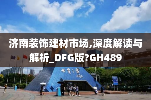 济南装饰建材市场,深度解读与解析_DFG版?GH489