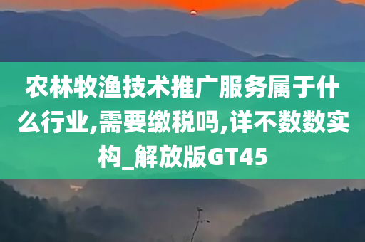 农林牧渔技术推广服务属于什么行业,需要缴税吗,详不数数实构_解放版GT45